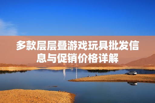 多款层层叠游戏玩具批发信息与促销价格详解