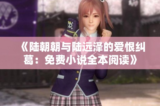 《陆朝朝与陆远泽的爱恨纠葛：免费小说全本阅读》