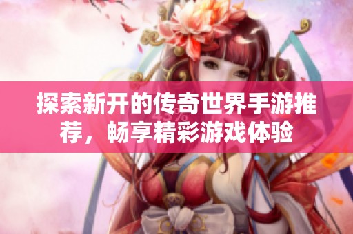 探索新开的传奇世界手游推荐，畅享精彩游戏体验