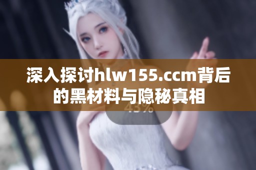 深入探讨hlw155.ccm背后的黑材料与隐秘真相