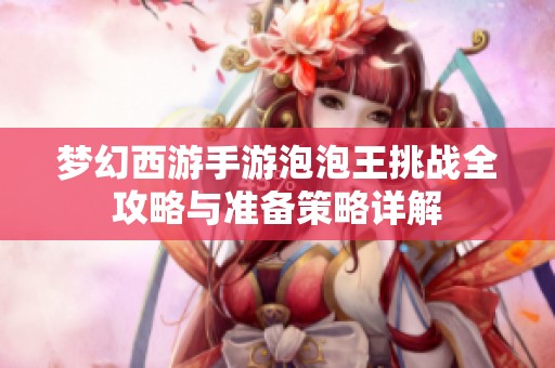 梦幻西游手游泡泡王挑战全攻略与准备策略详解