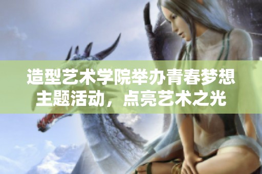 造型艺术学院举办青春梦想主题活动，点亮艺术之光