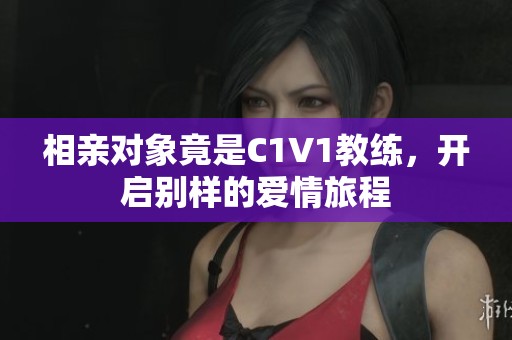 相亲对象竟是C1V1教练，开启别样的爱情旅程
