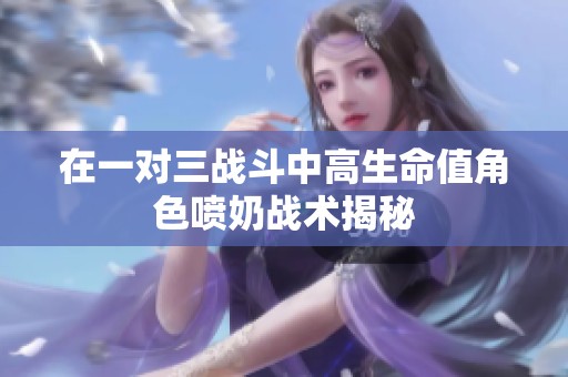 在一对三战斗中高生命值角色喷奶战术揭秘