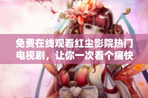 免费在线观看红尘影院热门电视剧，让你一次看个痛快