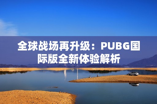 全球战场再升级：PUBG国际版全新体验解析