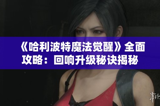 《哈利波特魔法觉醒》全面攻略：回响升级秘诀揭秘