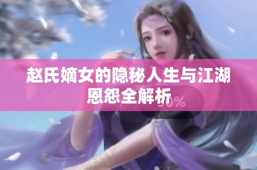 赵氏嫡女的隐秘人生与江湖恩怨全解析