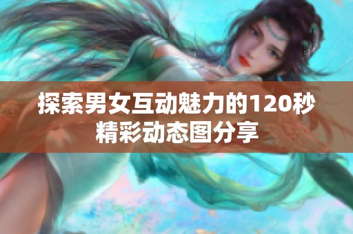 探索男女互动魅力的120秒精彩动态图分享