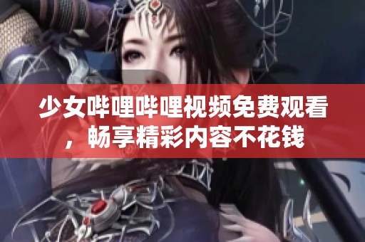 少女哔哩哔哩视频免费观看，畅享精彩内容不花钱
