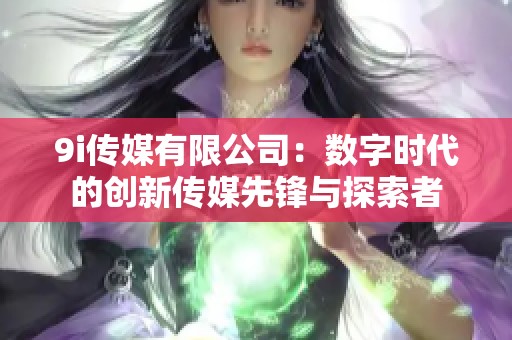 9i传媒有限公司：数字时代的创新传媒先锋与探索者