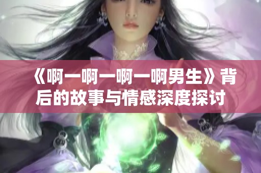 《啊一啊一啊一啊男生》背后的故事与情感深度探讨