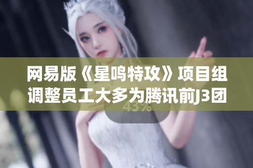 网易版《星鸣特攻》项目组调整员工大多为腾讯前J3团队