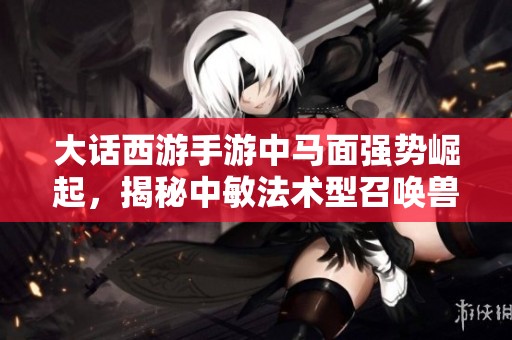 大话西游手游中马面强势崛起，揭秘中敏法术型召唤兽的实战攻略