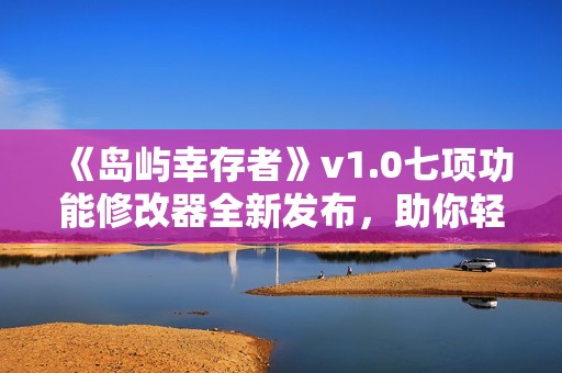 《岛屿幸存者》v1.0七项功能修改器全新发布，助你轻松生存！