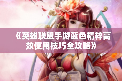 《英雄联盟手游蓝色精粹高效使用技巧全攻略》