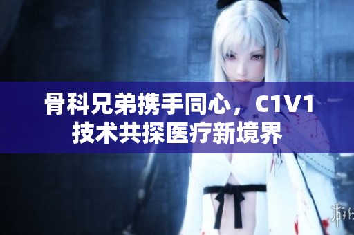 骨科兄弟携手同心，C1V1技术共探医疗新境界