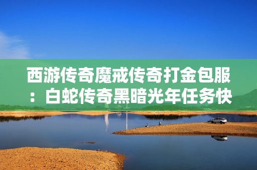 西游传奇魔戒传奇打金包服：白蛇传奇黑暗光年任务快速攻略分享