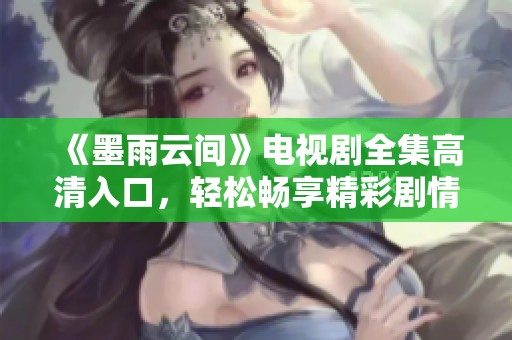 《墨雨云间》电视剧全集高清入口，轻松畅享精彩剧情