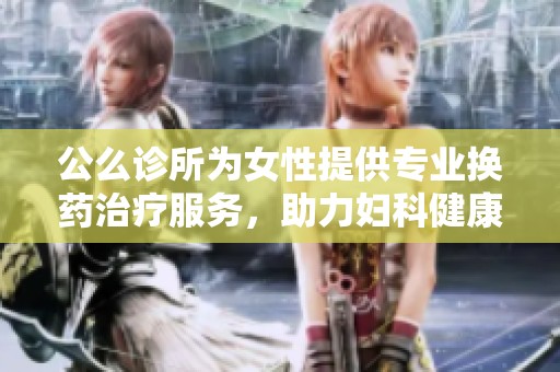 公么诊所为女性提供专业换药治疗服务，助力妇科健康