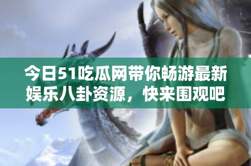今日51吃瓜网带你畅游最新娱乐八卦资源，快来围观吧！