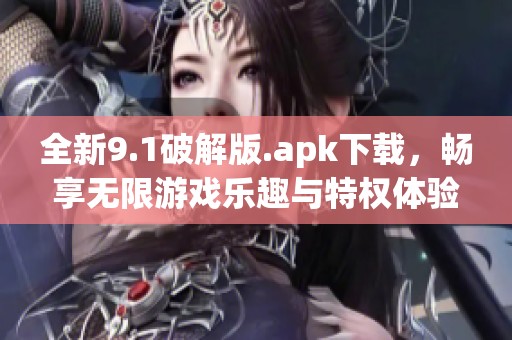 全新9.1破解版.apk下载，畅享无限游戏乐趣与特权体验