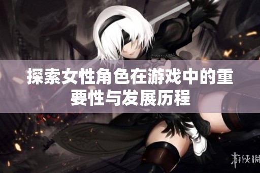 探索女性角色在游戏中的重要性与发展历程
