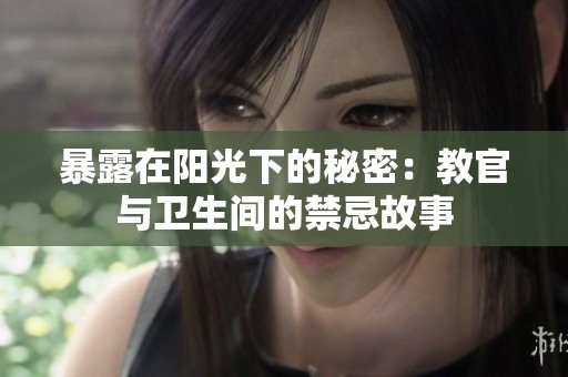暴露在阳光下的秘密：教官与卫生间的禁忌故事