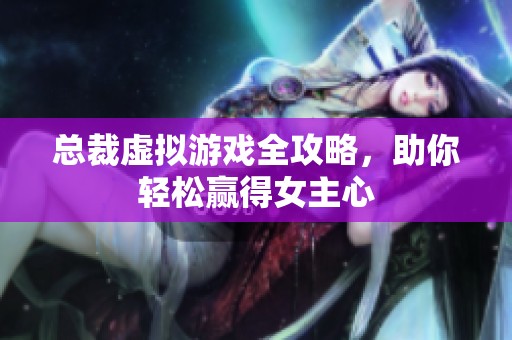 总裁虚拟游戏全攻略，助你轻松赢得女主心