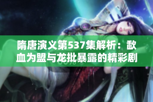 隋唐演义第537集解析：歃血为盟与龙批暴露的精彩剧情分析