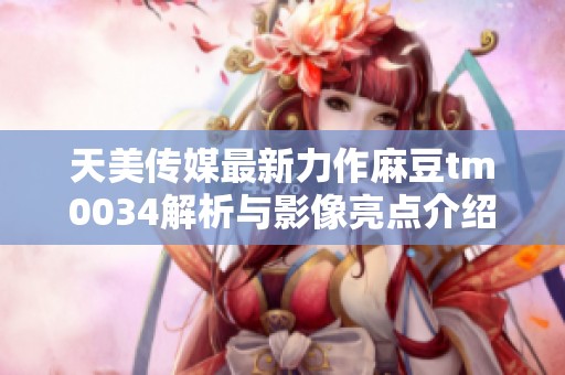 天美传媒最新力作麻豆tm0034解析与影像亮点介绍