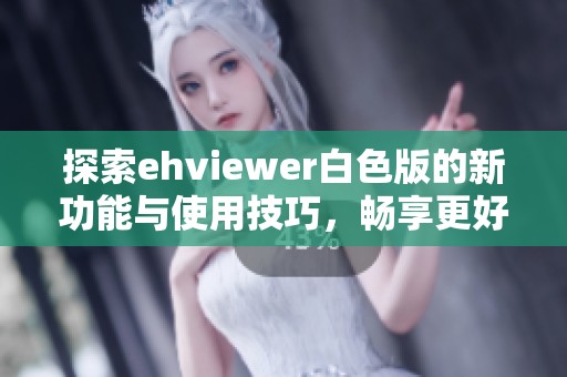 探索ehviewer白色版的新功能与使用技巧，畅享更好的体验