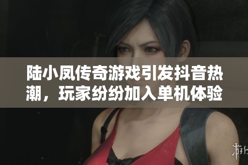陆小凤传奇游戏引发抖音热潮，玩家纷纷加入单机体验
