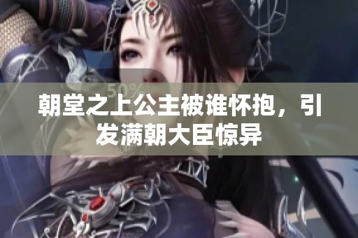 朝堂之上公主被谁怀抱，引发满朝大臣惊异