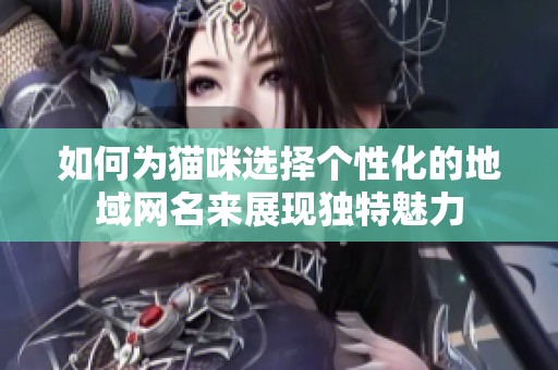 如何为猫咪选择个性化的地域网名来展现独特魅力