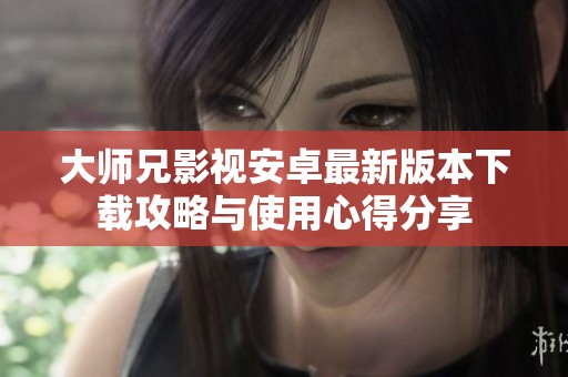 大师兄影视安卓最新版本下载攻略与使用心得分享