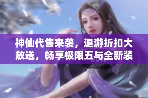 神仙代售来袭，退游折扣大放送，畅享极限五与全新装备体验