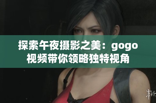 探索午夜摄影之美：gogo视频带你领略独特视角