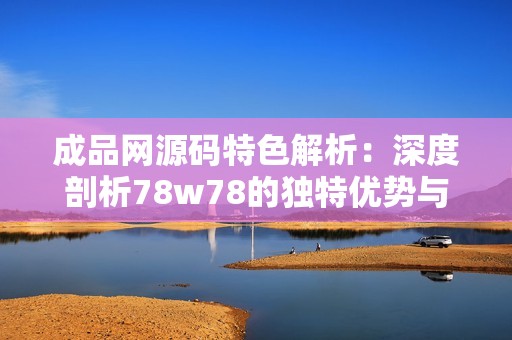 成品网源码特色解析：深度剖析78w78的独特优势与应用场景