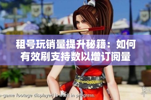 租号玩销量提升秘籍：如何有效刷支持数以增订阅量