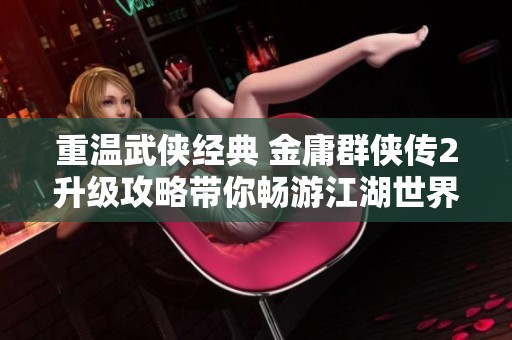重温武侠经典 金庸群侠传2升级攻略带你畅游江湖世界