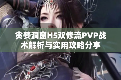 贪婪洞窟H5双修流PVP战术解析与实用攻略分享