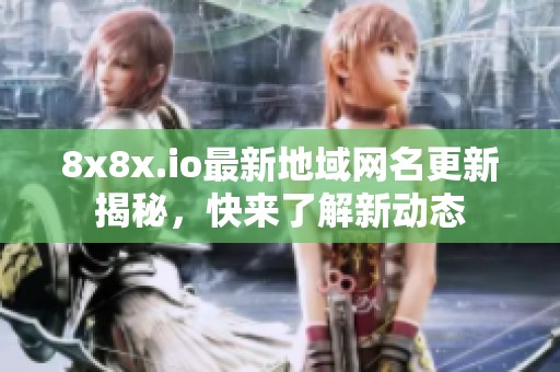 8x8x.io最新地域网名更新揭秘，快来了解新动态