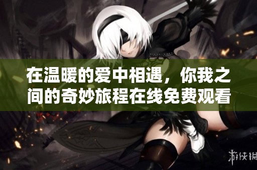 在温暖的爱中相遇，你我之间的奇妙旅程在线免费观看
