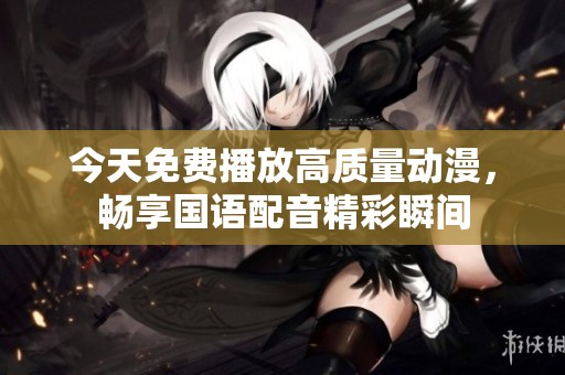 今天免费播放高质量动漫，畅享国语配音精彩瞬间