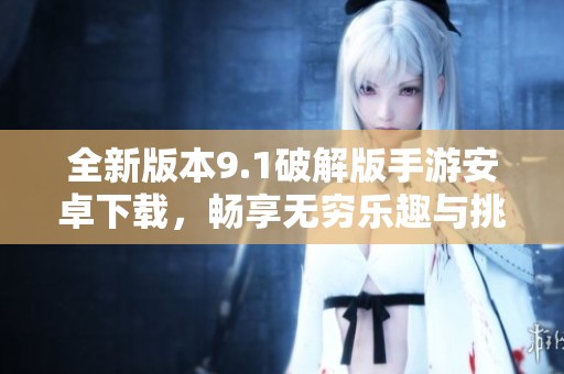 全新版本9.1破解版手游安卓下载，畅享无穷乐趣与挑战