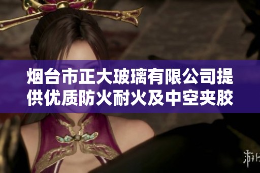 烟台市正大玻璃有限公司提供优质防火耐火及中空夹胶钢化玻璃产品