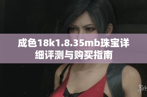 成色18k1.8.35mb珠宝详细评测与购买指南