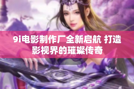 9i电影制作厂全新启航 打造影视界的璀璨传奇