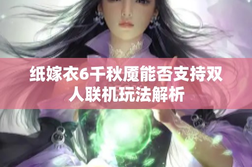 纸嫁衣6千秋魇能否支持双人联机玩法解析